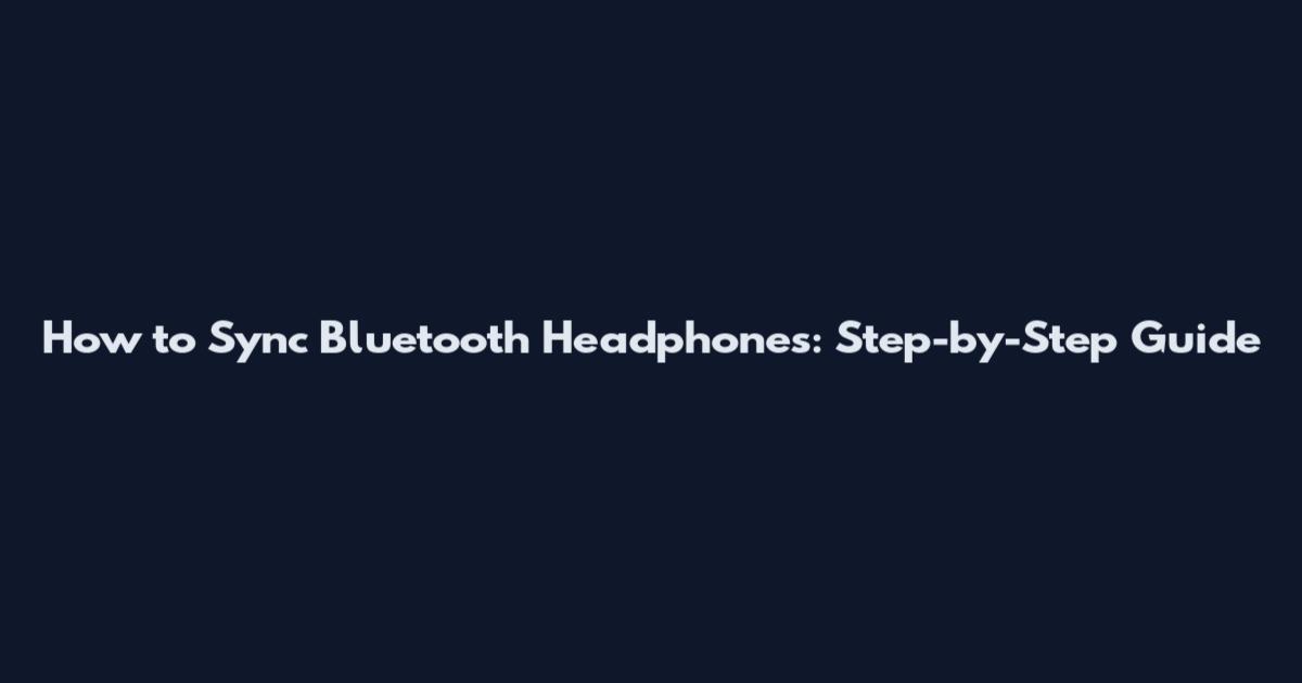 How to Sync Bluetooth Headphones: Step-by-Step Guide