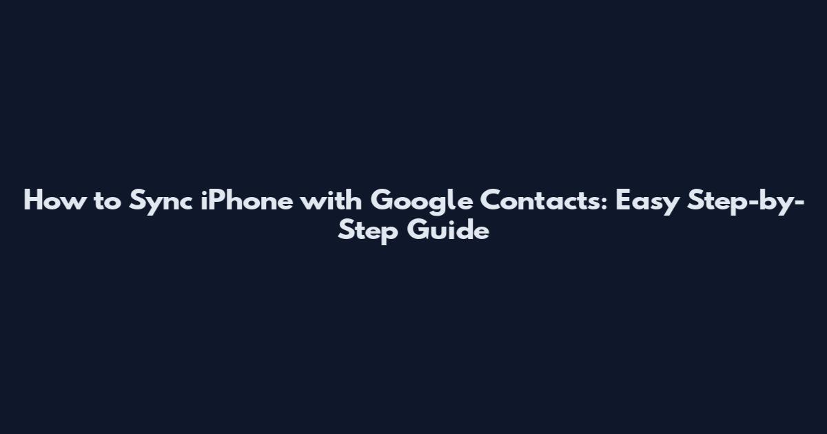 How to Sync iPhone with Google Contacts: Easy Step-by-Step Guide