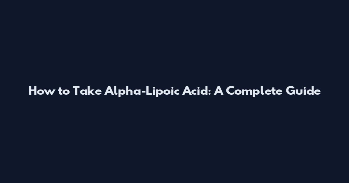 How to Take Alpha-Lipoic Acid: A Complete Guide