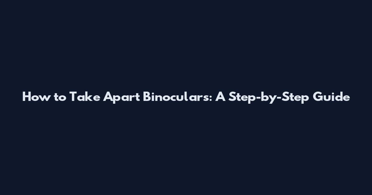 How to Take Apart Binoculars: A Step-by-Step Guide