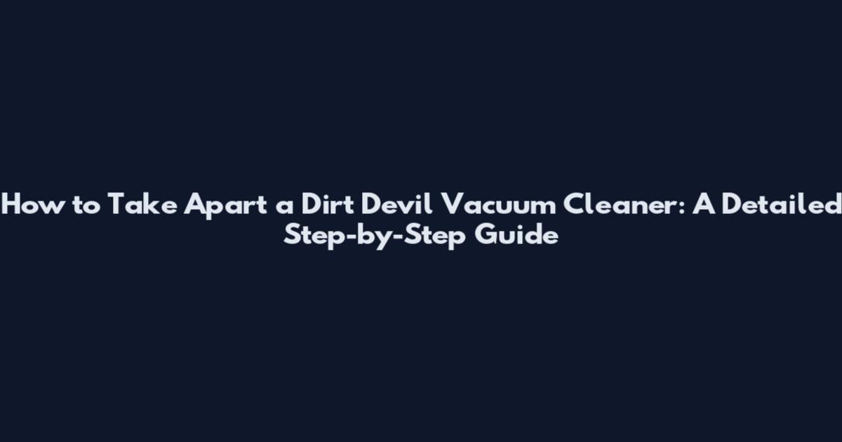 How to Take Apart a Dirt Devil Vacuum Cleaner: A Detailed Step-by-Step Guide
