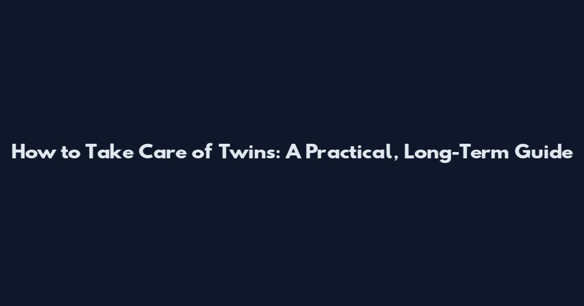 How to Take Care of Twins: A Practical, Long-Term Guide