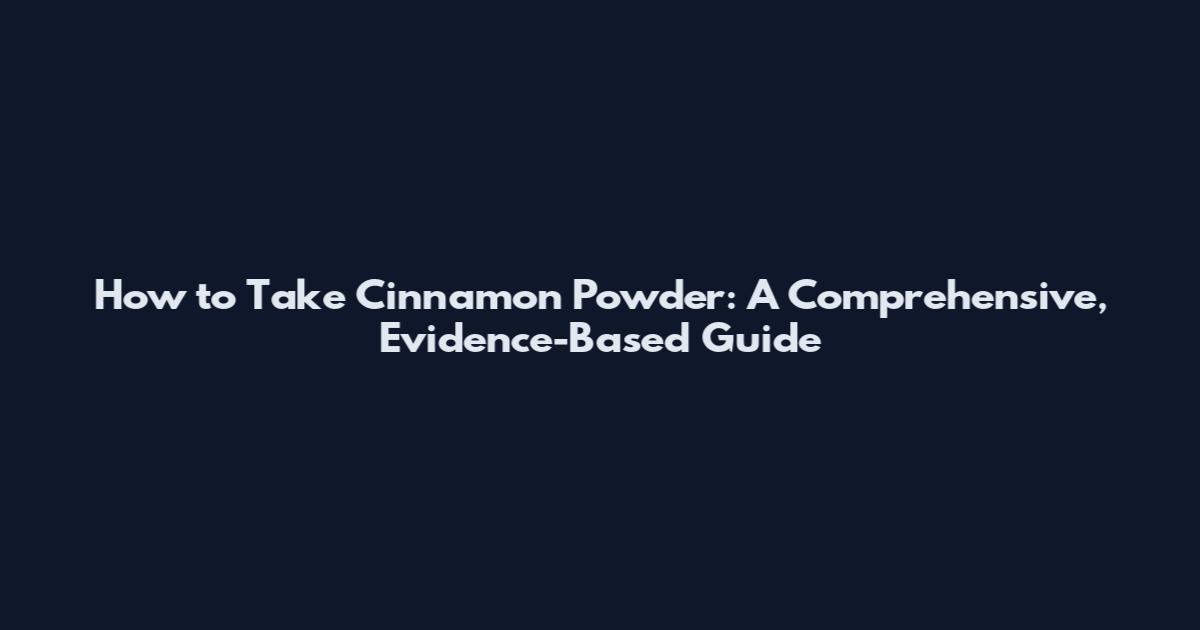 How to Take Cinnamon Powder: A Comprehensive, Evidence-Based Guide
