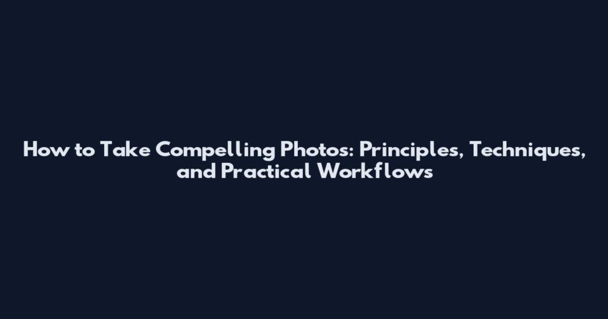 How to Take Compelling Photos: Principles, Techniques, and Practical Workflows