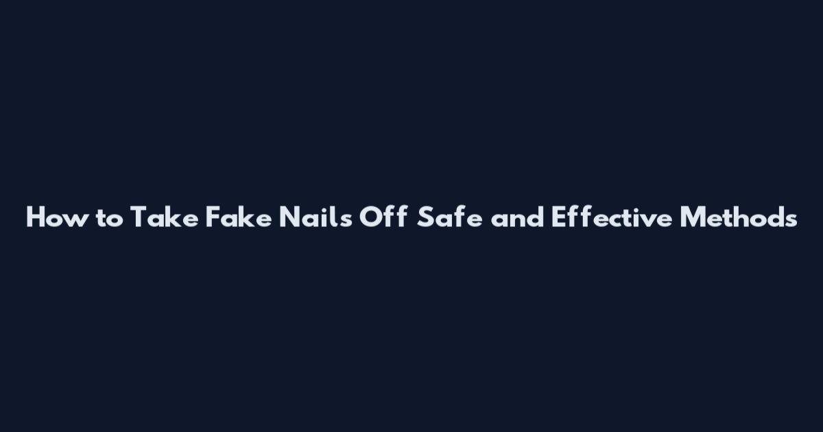 How to Take Fake Nails Off Safe and Effective Methods