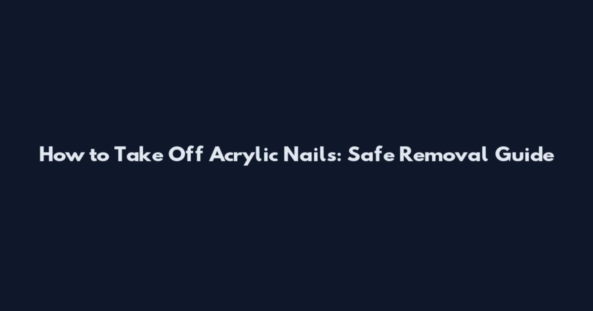 How to Take Off Acrylic Nails: Safe Removal Guide