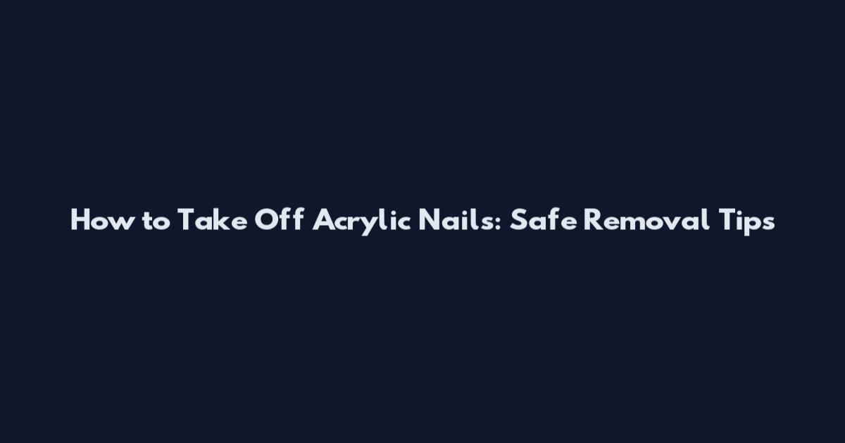 How to Take Off Acrylic Nails: Safe Removal Tips