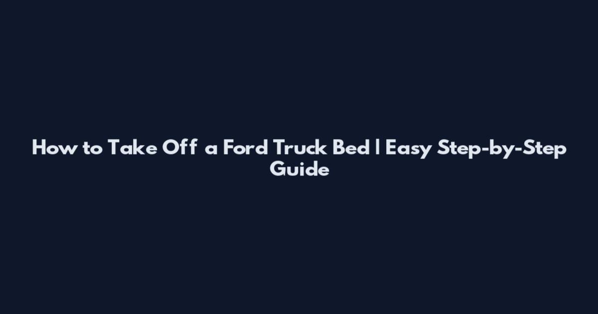 How to Take Off a Ford Truck Bed | Easy Step-by-Step Guide