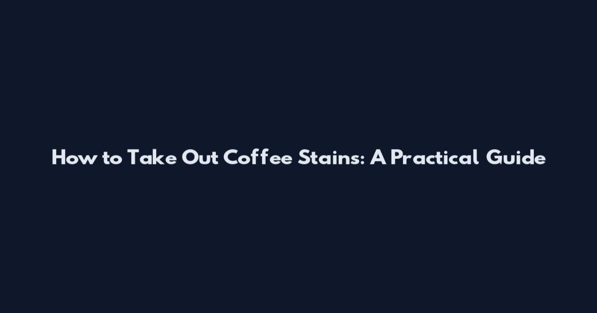 How to Take Out Coffee Stains: A Practical Guide