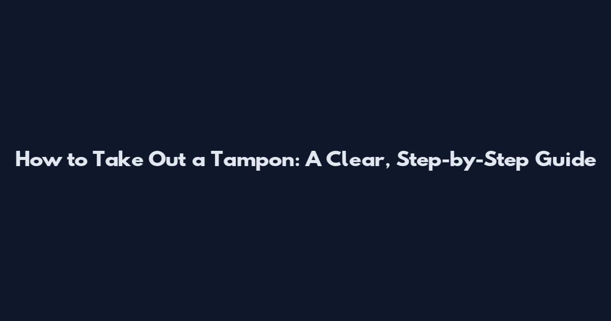 How to Take Out a Tampon: A Clear, Step-by-Step Guide