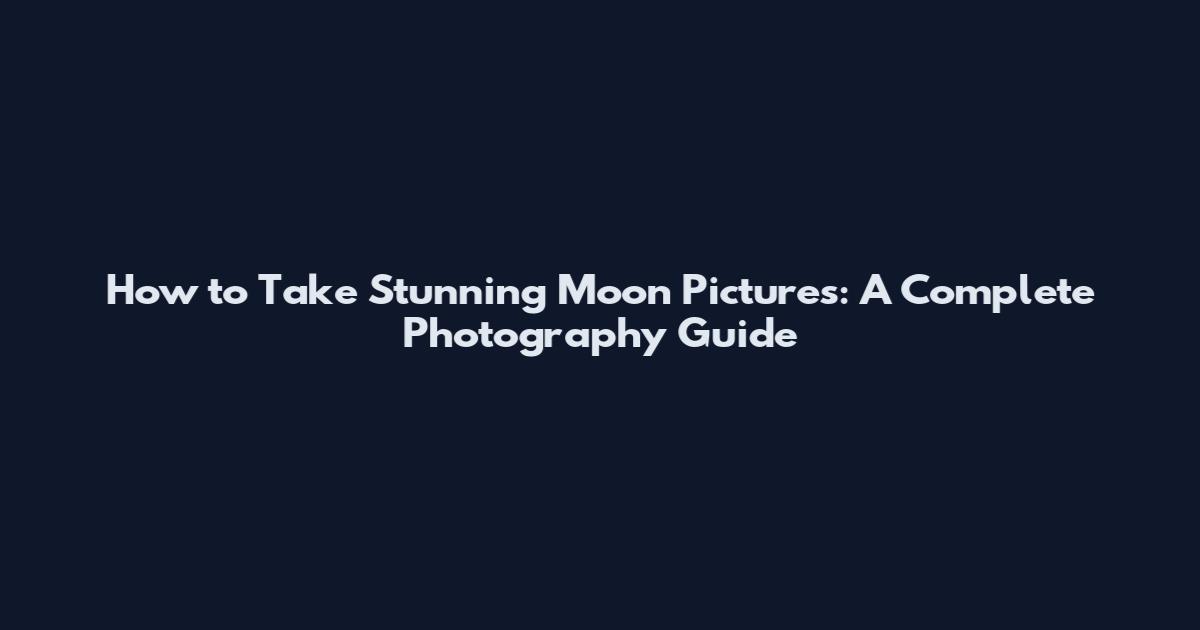 How to Take Stunning Moon Pictures: A Complete Photography Guide