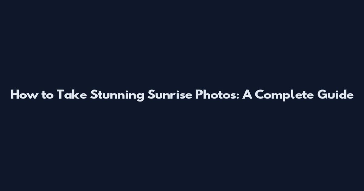 How to Take Stunning Sunrise Photos: A Complete Guide