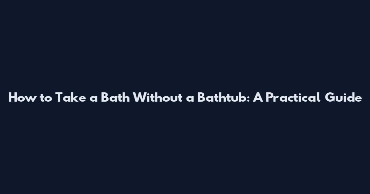 How to Take a Bath Without a Bathtub: A Practical Guide