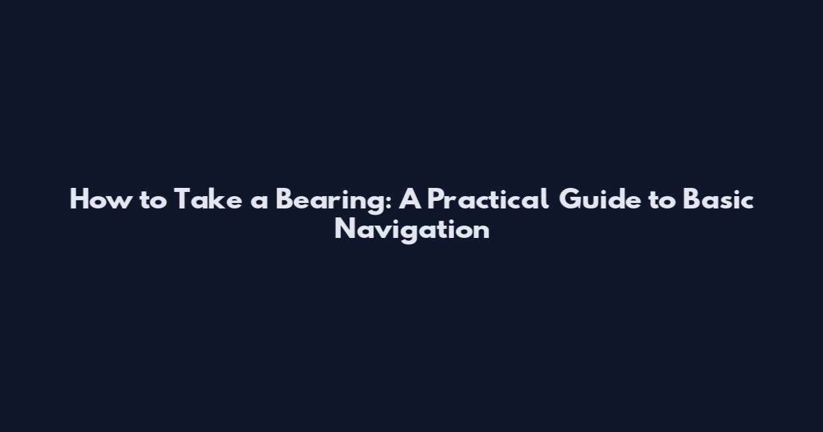 How to Take a Bearing: A Practical Guide to Basic Navigation