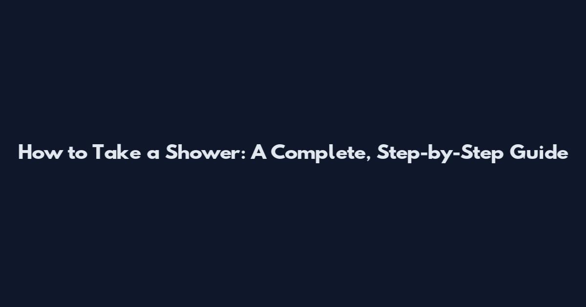How to Take a Shower: A Complete, Step-by-Step Guide