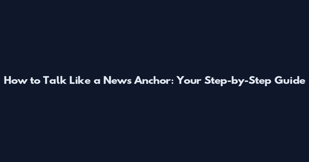 How to Talk Like a News Anchor: Your Step-by-Step Guide