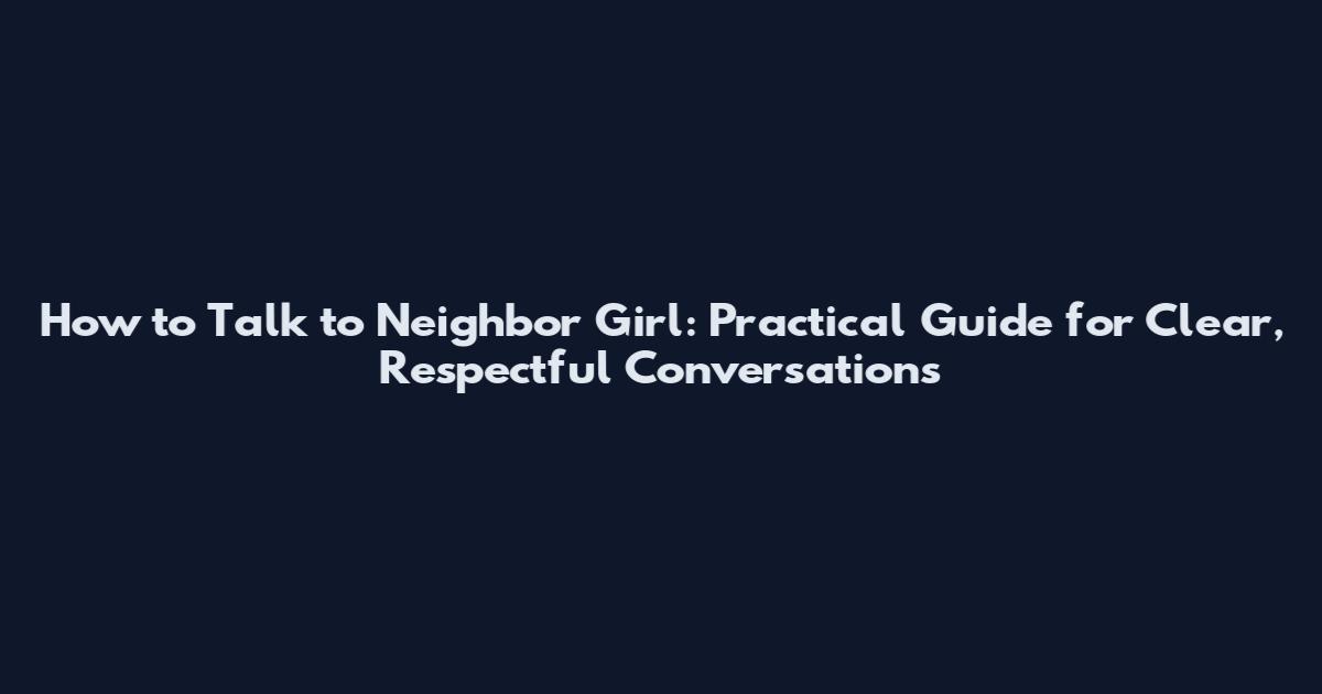 How to Talk to Neighbor Girl: Practical Guide for Clear, Respectful Conversations