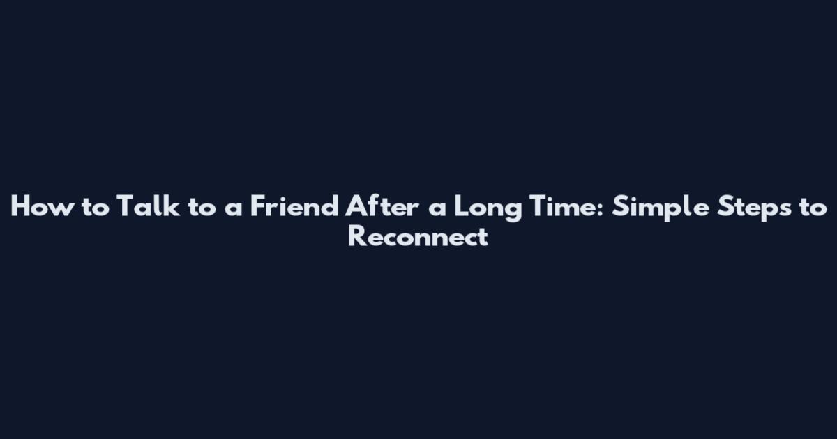 How to Talk to a Friend After a Long Time: Simple Steps to Reconnect