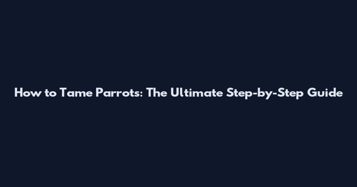 How to Tame Parrots: The Ultimate Step-by-Step Guide