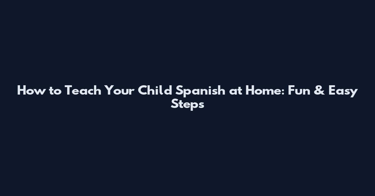 How to Teach Your Child Spanish at Home: Fun & Easy Steps
