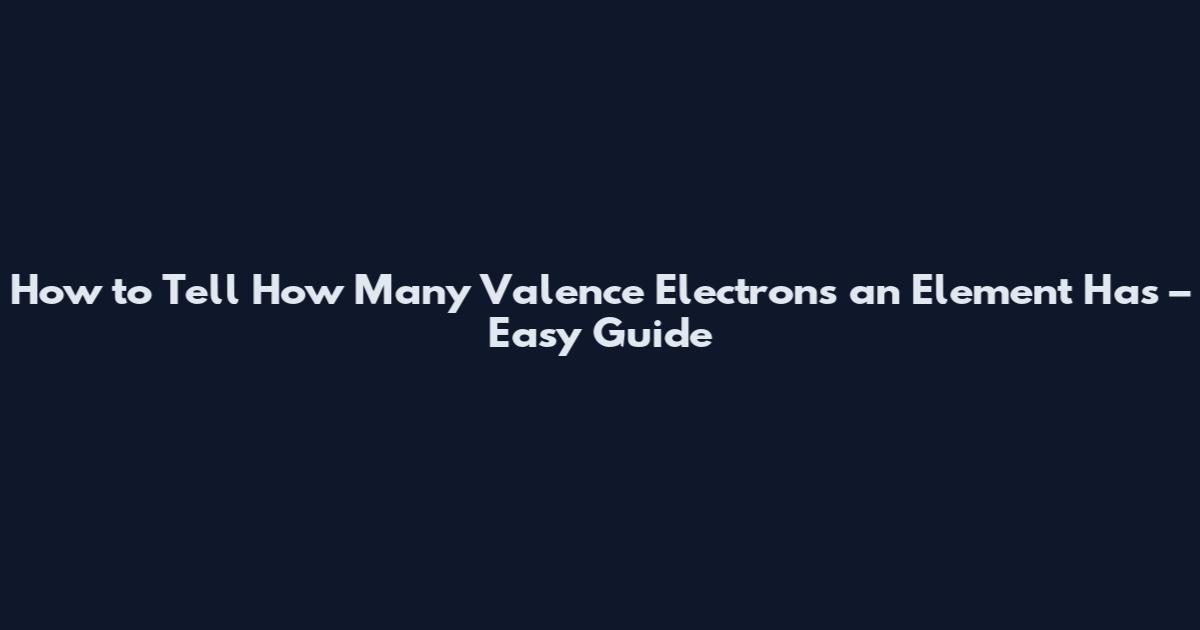 How to Tell How Many Valence Electrons an Element Has – Easy Guide
