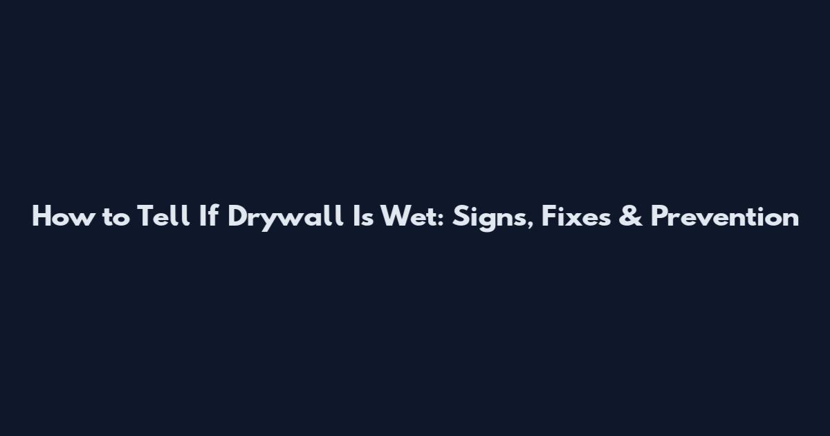 How to Tell If Drywall Is Wet: Signs, Fixes & Prevention