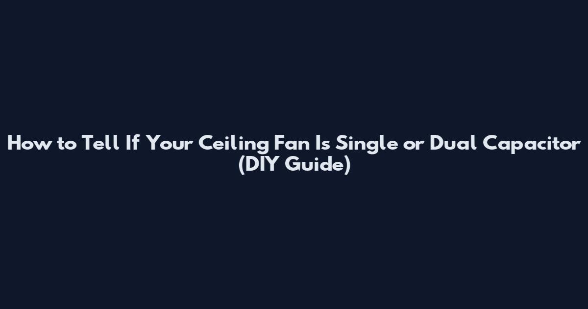 How to Tell If Your Ceiling Fan Is Single or Dual Capacitor (DIY Guide)