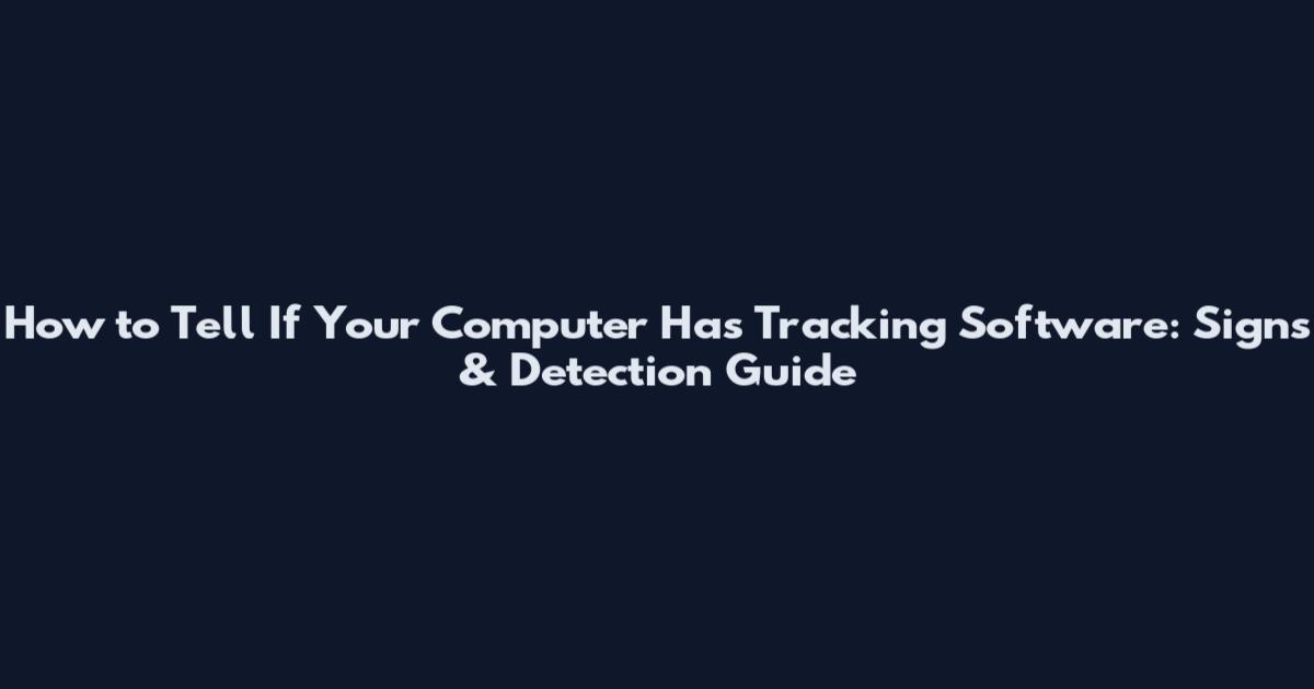 How to Tell If Your Computer Has Tracking Software: Signs & Detection Guide