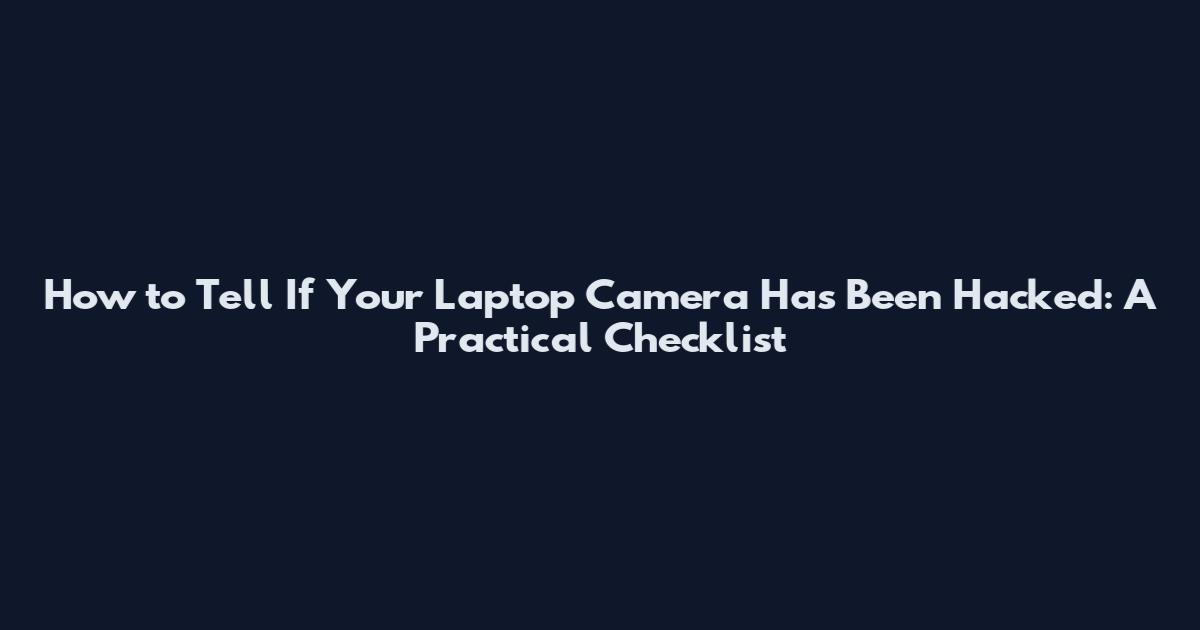 How to Tell If Your Laptop Camera Has Been Hacked: A Practical Checklist