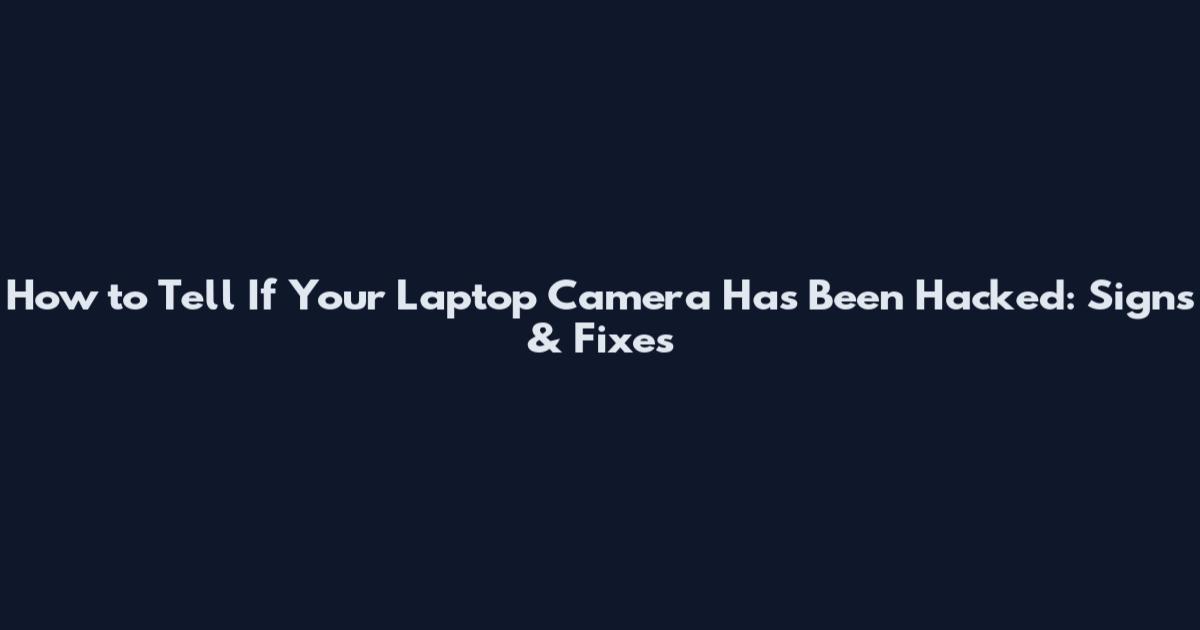 How to Tell If Your Laptop Camera Has Been Hacked: Signs & Fixes