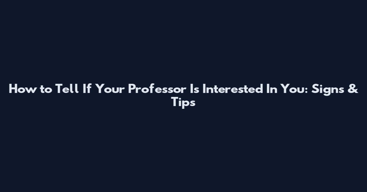 How to Tell If Your Professor Is Interested In You: Signs & Tips