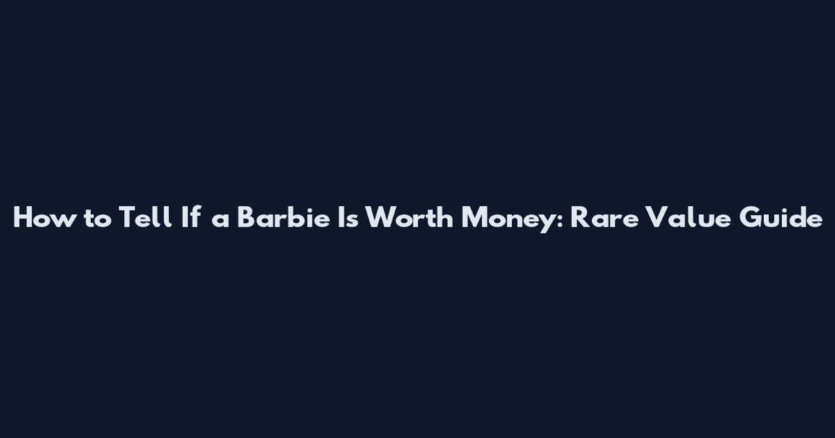 How to Tell If a Barbie Is Worth Money: Rare Value Guide