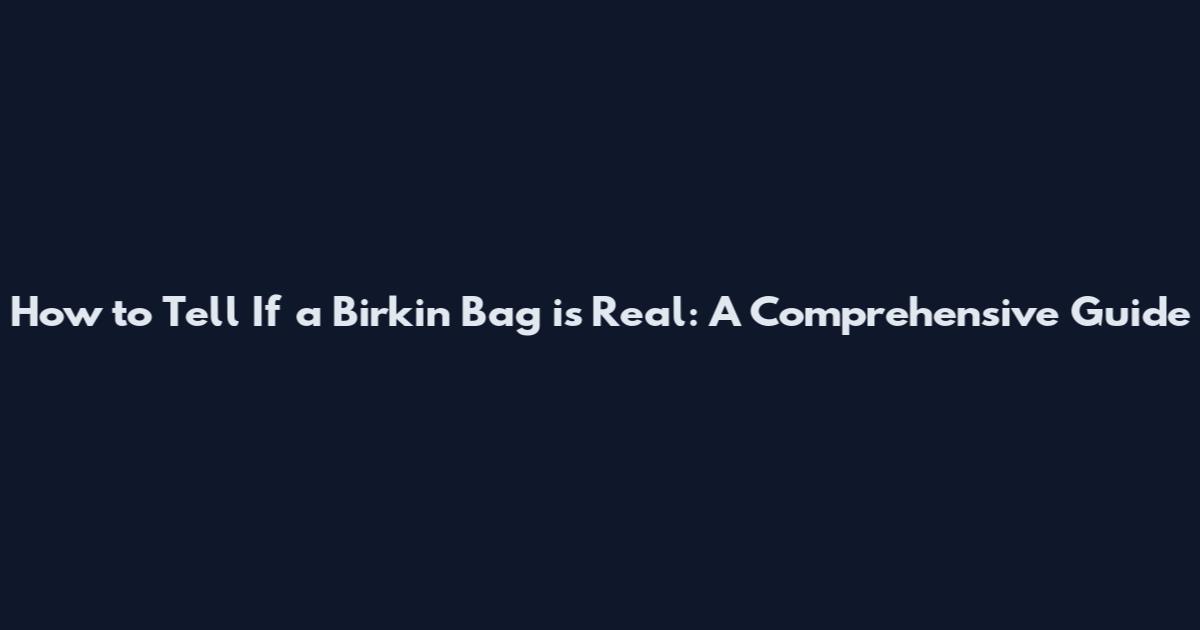 How to Tell If a Birkin Bag is Real: A Comprehensive Guide