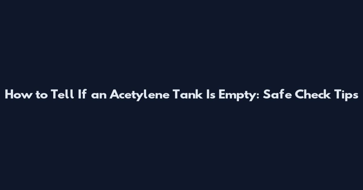 How to Tell If an Acetylene Tank Is Empty: Safe Check Tips
