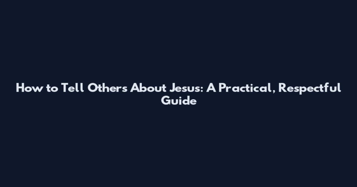 How to Tell Others About Jesus: A Practical, Respectful Guide