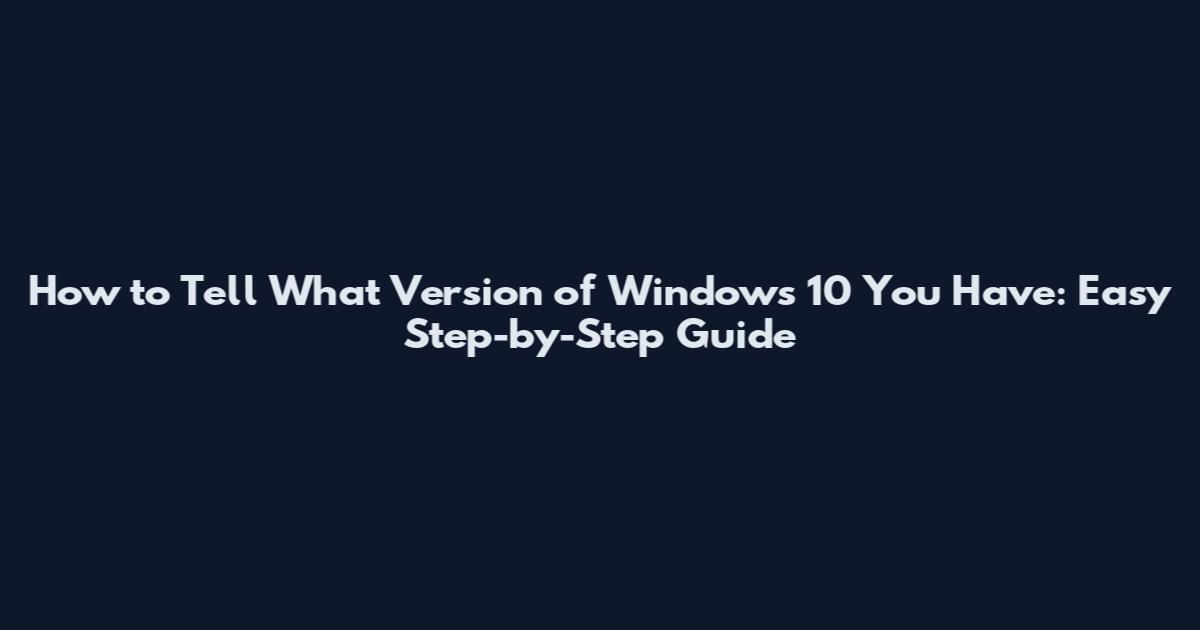 How to Tell What Version of Windows 10 You Have: Easy Step-by-Step Guide