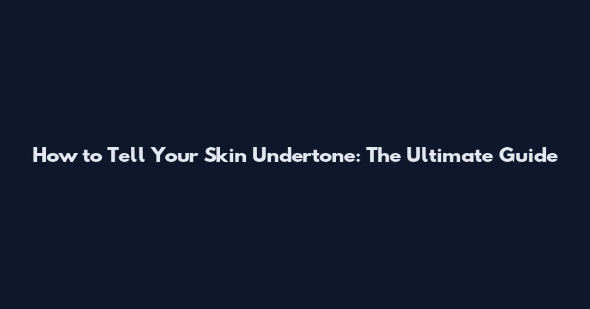 How to Tell Your Skin Undertone: The Ultimate Guide