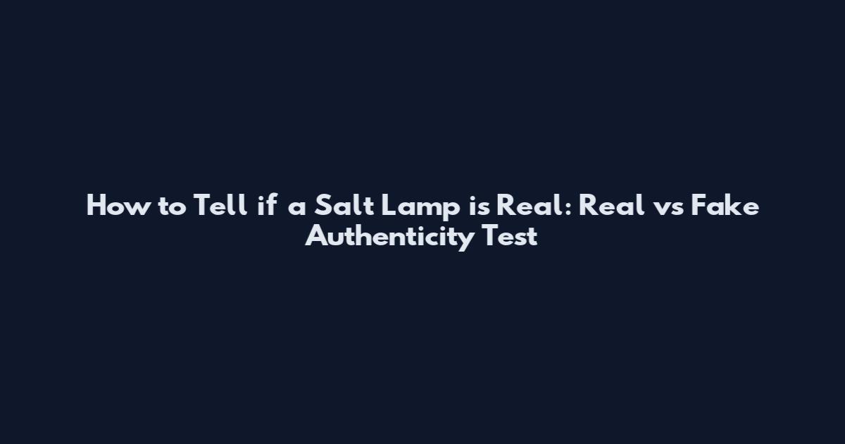 How to Tell if a Salt Lamp is Real: Real vs Fake Authenticity Test