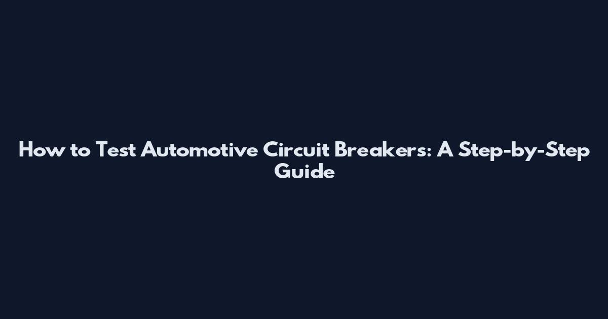 How to Test Automotive Circuit Breakers: A Step-by-Step Guide