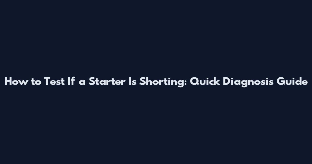 How to Test If a Starter Is Shorting: Quick Diagnosis Guide