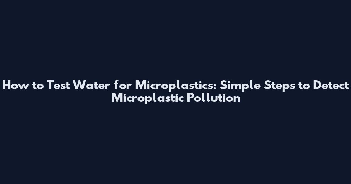 How to Test Water for Microplastics: Simple Steps to Detect Microplastic Pollution
