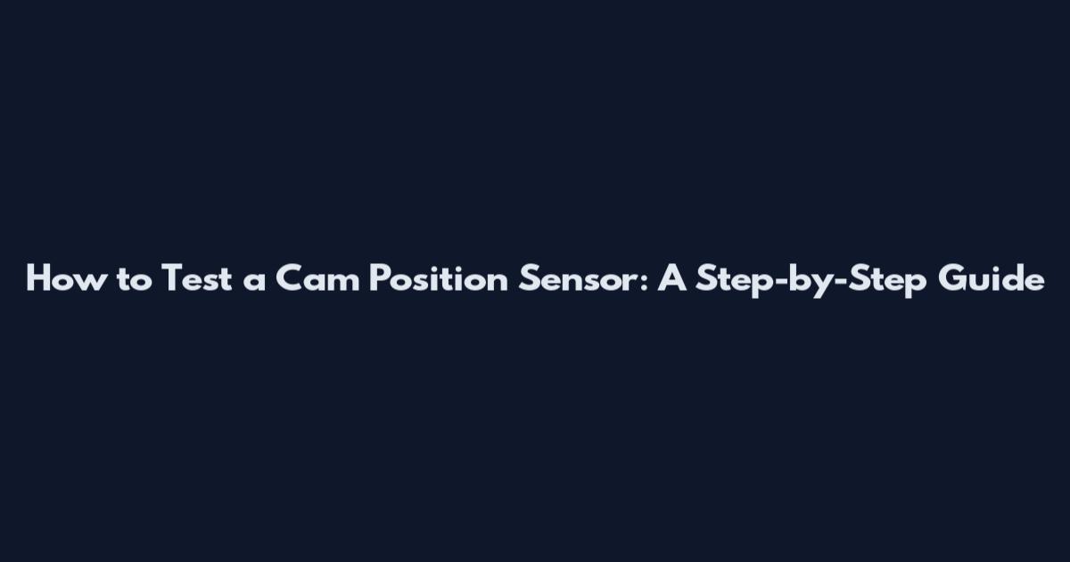 How to Test a Cam Position Sensor: A Step-by-Step Guide