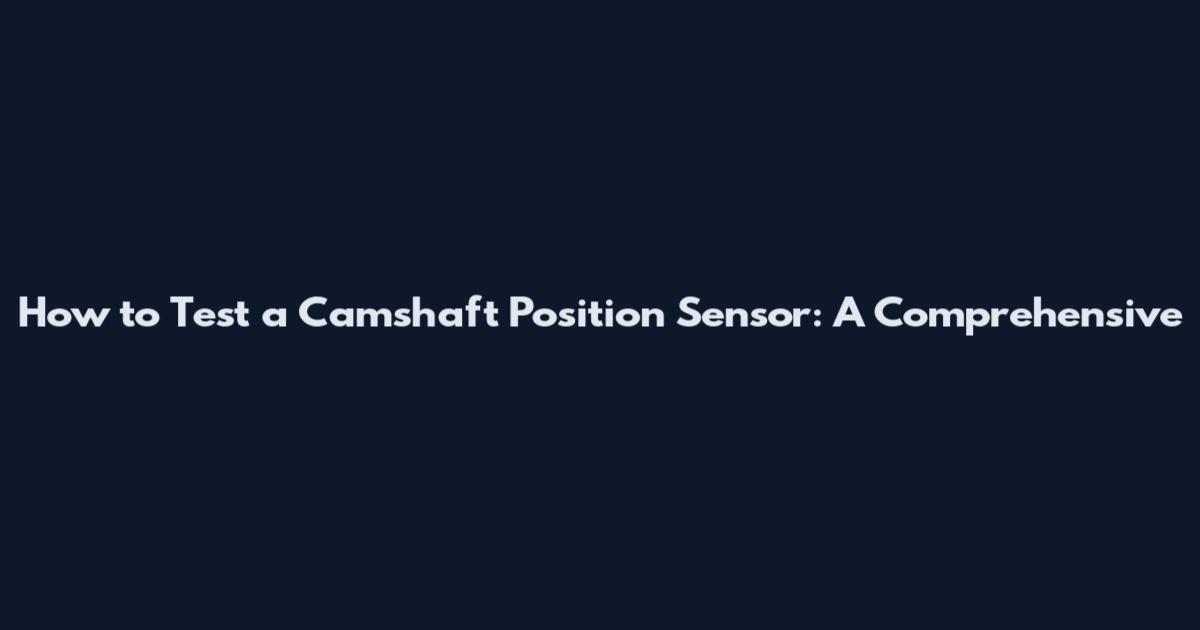 How to Test a Camshaft Position Sensor: A Comprehensive