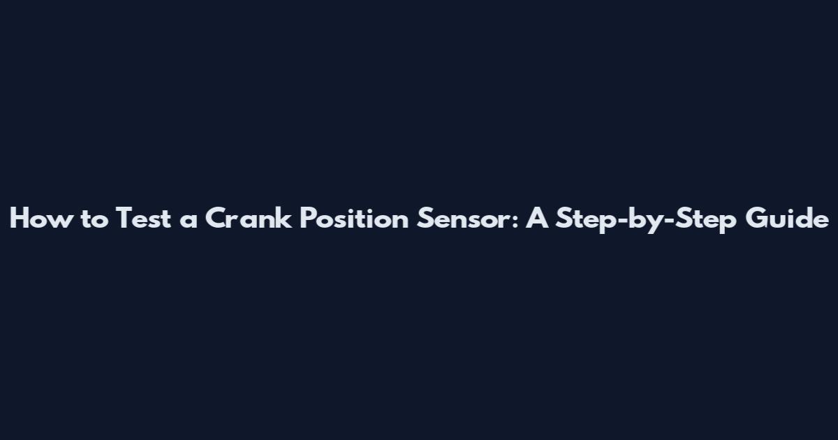 How to Test a Crank Position Sensor: A Step-by-Step Guide