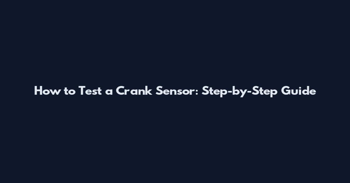 How to Test a Crank Sensor: Step-by-Step Guide