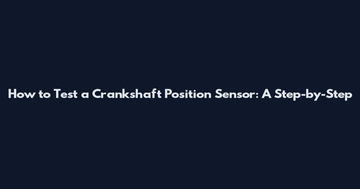 How to Test a Crankshaft Position Sensor: A Step-by-Step