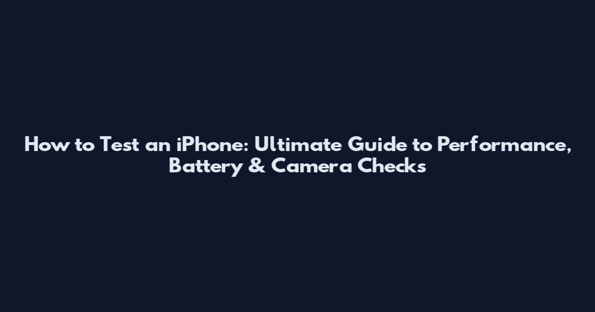 How to Test an iPhone: Ultimate Guide to Performance, Battery & Camera Checks