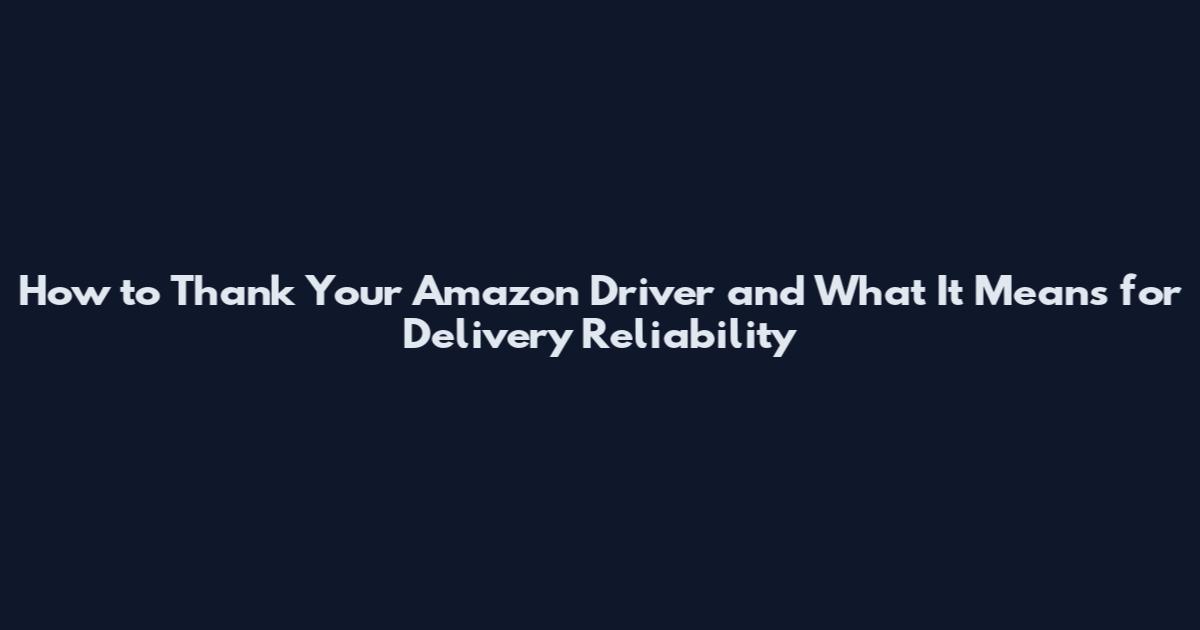 How to Thank Your Amazon Driver and What It Means for Delivery Reliability