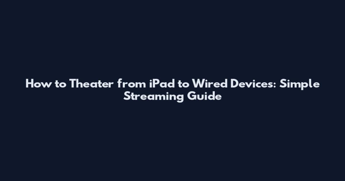 How to Theater from iPad to Wired Devices: Simple Streaming Guide