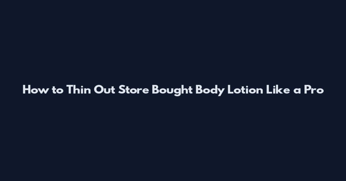 How to Thin Out Store Bought Body Lotion Like a Pro